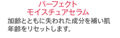 パーフェクトモイスチュアセラム 加齢とともに失われた成分を補い肌年齢をリセットします。