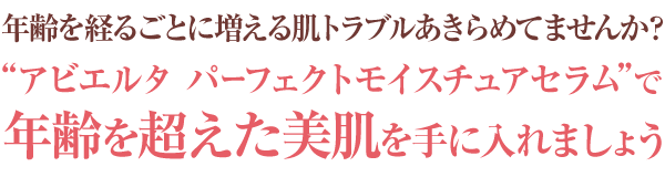 年齢経るごとに増える肌トラブルあきらめてませんか？アビエルタ パーフェクトモイスチュアセラムで年齢肌を超えた美肌を手に入れましょう