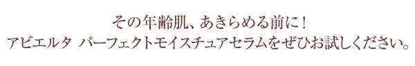 その年齢肌、あきらめる前に！アビエルタパーフェクトモイスチュアセラムをぜひお試しください。