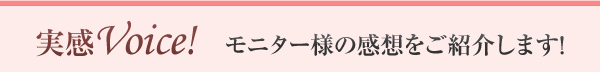 実感Voice!モニター様の感想をご紹介します！