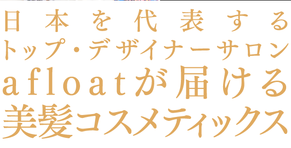 日本を代表するトップ・デザイナーサロンafloatが届ける美髪コスメティックス