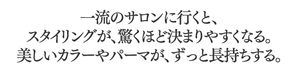 一流のサロンに行くと、スタイリングが、驚くほど決まりやすくなる