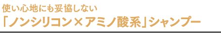 使い心地にも妥協しない「ノンシリコン×アミノ酸系」シャンプー