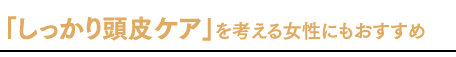 「しっかり頭皮ケア」を考える女性にもおすすめ