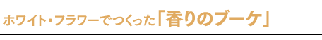 ホワイト・フラワーでつくった「香りのブーケ」