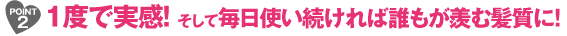 1度で実感！ そして毎日使い続ければ誰もが羨む髪質に！