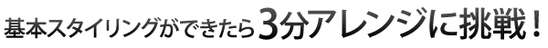 基本スタイリングができたら3分アレンジに挑戦！