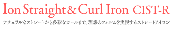 Ion Straight ＆ Curl Iron CIST-R ナチュラルなストレートから多彩なカールまで、理想のフォルムを実現するストレートアイロン