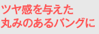 ツヤ感を与えた丸みのあるバングに