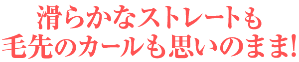 滑らかなストレートも毛先のカールも思いのまま！