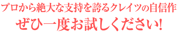 プロから絶大な支持を誇るクレイツの自信作　ぜひ一度お試しください！