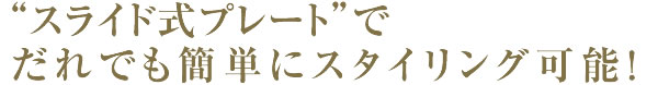 スライド式プレートで誰でも簡単にスタイリング可能！