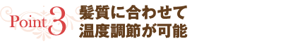 point3 髪質に合わせて温度調節が可能